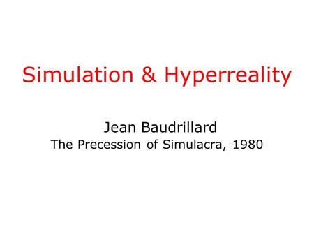 Simulation & Hyperreality Jean Baudrillard The Precession of Simulacra, 1980.