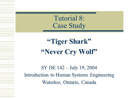 Tutorial 8: Case Study “Tiger Shark” “Never Cry Wolf” SY DE 142 – July 19, 2004 Introduction to Human Systems Engineering Waterloo, Ontario, Canada.