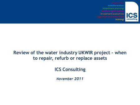 Review of the water industry UKWIR project – when to repair, refurb or replace assets ICS Consulting November 2011 :diagnostics/ :transformation/ :investment.