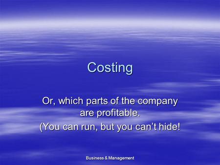 Business & Management Costing Or, which parts of the company are profitable. (You can run, but you can’t hide!