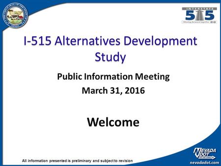 All information presented is preliminary and subject to revision I-515 Alternatives Development Study Public Information Meeting March 31, 2016 Welcome.