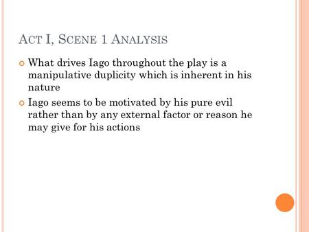 A CT I, S CENE 1 A NALYSIS What drives Iago throughout the play is a manipulative duplicity which is inherent in his nature Iago seems to be motivated.