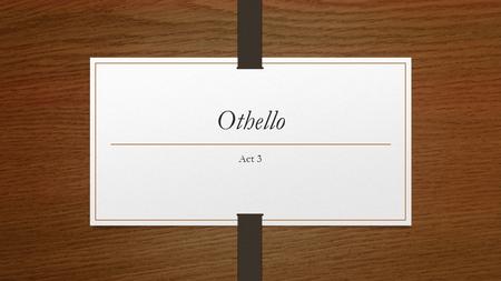 Othello Act 3. Cassio’s plea Cassio meets the musicians outside Othello’s castle. Asks the clown to call Emelia Iago meets Cassio. Says he will draw.