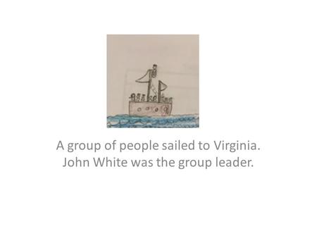 A group of people sailed to Virginia. John White was the group leader.