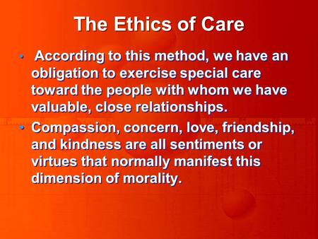 The Ethics of Care According to this method, we have an obligation to exercise special care toward the people with whom we have valuable, close relationships.