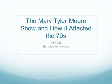 The Mary Tyler Moore Show and How It Affected the 70s HST 328 By: Jeannie Harrison.