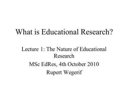 What is Educational Research? Lecture 1: The Nature of Educational Research MSc EdRes, 4th October 2010 Rupert Wegerif.