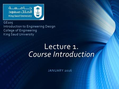 Lecture 1. Course Introduction JANUARY 2016 1 GE105 Introduction to Engineering Design College of Engineering King Saud University.