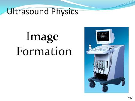 Ultrasound Physics Image Formation ‘97. Real-time Scanning Each pulse generates one line Except for multiple focal zones frame one frame consists of many.