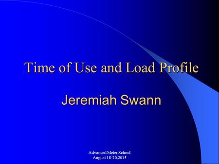 Advanced Meter School August 18-20,2015 Time of Use and Load Profile Jeremiah Swann.