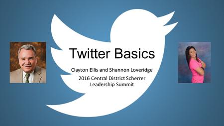 Twitter Basics Clayton Ellis and Shannon Loveridge 2016 Central District Scherrer Leadership Summit.