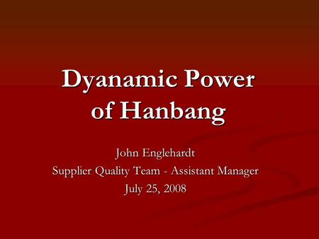 Dyanamic Power of Hanbang John Englehardt Supplier Quality Team - Assistant Manager July 25, 2008.