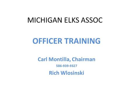 MICHIGAN ELKS ASSOC OFFICER TRAINING Carl Montilla, Chairman 586-939-9327 Rich Wlosinski.