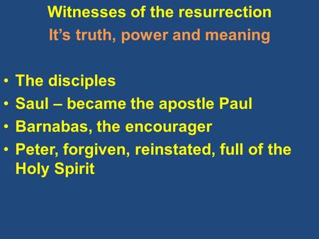 Witnesses of the resurrection It’s truth, power and meaning The disciples Saul – became the apostle Paul Barnabas, the encourager Peter, forgiven, reinstated,