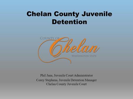 Chelan County Juvenile Detention Phil Jans, Juvenile Court Administrator Corey Stephens, Juvenile Detention Manager Chelan County Juvenile Court.