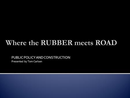 PUBLIC POLICY AND CONSTRUCTION Presented by Tom Carlsen.