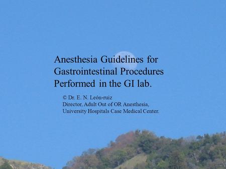 Anesthesia Guidelines for Gastrointestinal Procedures Performed in the GI lab. © Dr. E. N. León-ruiz Director, Adult Out of OR Anesthesia, University Hospitals.