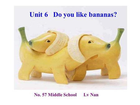 Unit 6 Do you like bananas? No. 57 Middle School Lv Nan.