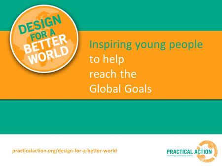 Inspiring young people to help reach the Global Goals practicalaction.org/design-for-a-better-world.