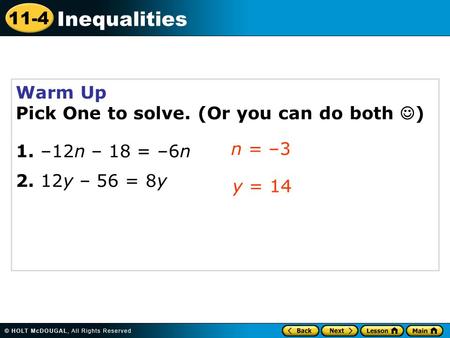 11-4 Inequalities Warm Up Pick One to solve. (Or you can do both ) 1. –12n – 18 = –6n 2. 12y – 56 = 8y n = –3 y = 14.