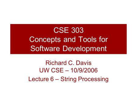 CSE 303 Concepts and Tools for Software Development Richard C. Davis UW CSE – 10/9/2006 Lecture 6 – String Processing.