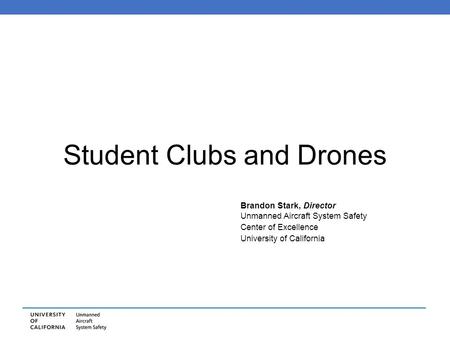 Student Clubs and Drones Brandon Stark, Director Unmanned Aircraft System Safety Center of Excellence University of California.