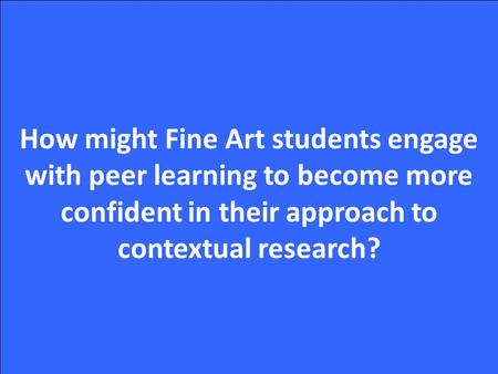 How might Fine Art students engage with peer learning to become more confident in their approach to contextual research?