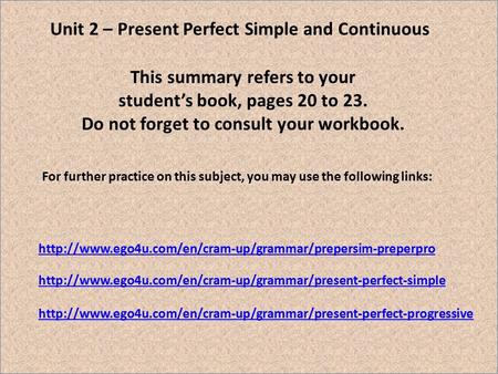 Unit 2 – Present Perfect Simple and Continuous This summary refers to your student’s book, pages 20 to 23. Do not forget to consult your workbook. For.