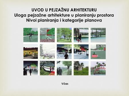 Včas UVOD U PEJZAŽNU ARHITEKTURU Uloga pejzažne arhitekture u planiranju prostora Nivoi planiranja i kategorije planova.