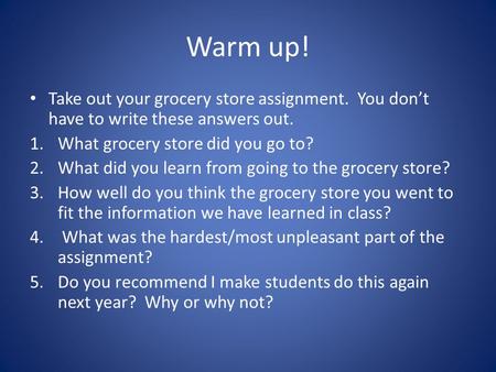 Warm up! Take out your grocery store assignment. You don’t have to write these answers out. 1.What grocery store did you go to? 2.What did you learn from.