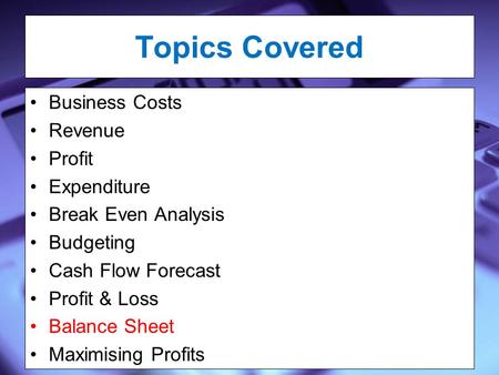 Topics Covered Business Costs Revenue Profit Expenditure Break Even Analysis Budgeting Cash Flow Forecast Profit & Loss Balance Sheet Maximising Profits.