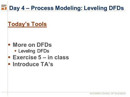 Day 4 – Process Modeling: Leveling DFDs Today’s Tools  More on DFDs  Leveling DFDs  Exercise 5 – in class  Introduce TA’s.