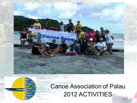 Canoe Association of Palau 2012 ACTIVITIES. Independence Day Canoe Race SPRINT SEASONS JUNIORS (ISL), OPEN AND MASTERS Ngardmau Race 2012 Etpison Cup.