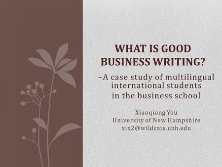 –A case study of multilingual international students in the business school Xiaoqiong You University of New Hampshire WHAT IS GOOD.