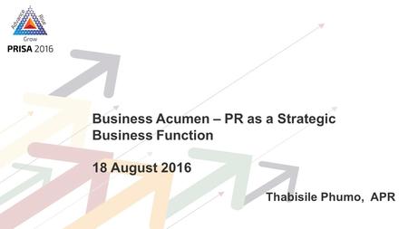 Business Acumen – PR as a Strategic Business Function 18 August 2016 Thabisile Phumo, APR.