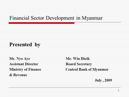 1 Financial Sector Development in Myanmar Presented by Mr. Nyo Aye Mr. Win Hteik Assistant Director Board Secretary Ministry of Finance Central Bank of.