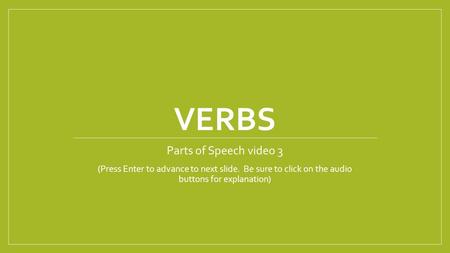 VERBS Parts of Speech video 3 (Press Enter to advance to next slide. Be sure to click on the audio buttons for explanation)