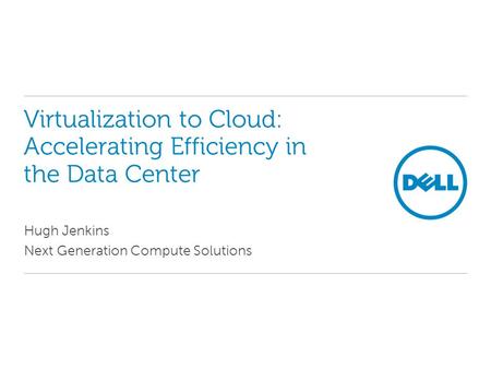 Virtualization to Cloud: Accelerating Efficiency in the Data Center Hugh Jenkins Next Generation Compute Solutions.