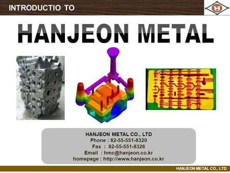 HANJEON METAL CO., LTD Phone : 82-55-551-8320 Fax : 82-55-551-8326   homepage :  INTRODUCTIO TO.