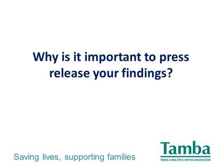 Saving lives, supporting families Why is it important to press release your findings?