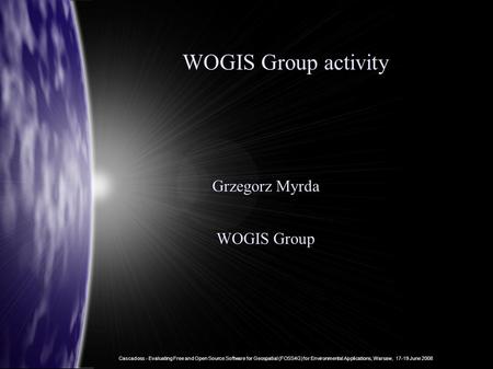Cascadoss - Evaluating Free and Open Source Software for Geospatial (FOSS4G) for Environmental Applications, Warsaw, 17-19 June 2008 WOGIS Group activity.