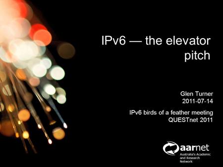 Aarnet Australia's Academic and Research Network Glen Turner 2011-07-14 IPv6 birds of a feather meeting QUESTnet 2011 IPv6 — the elevator pitch.