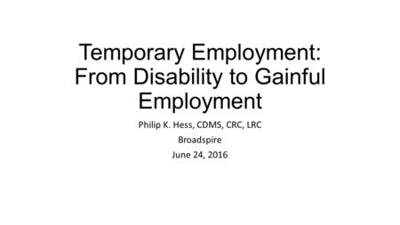 Temporary Employment: From Disability to Gainful Employment Philip K. Hess, CDMS, CRC, LRC Broadspire June 24, 2016.