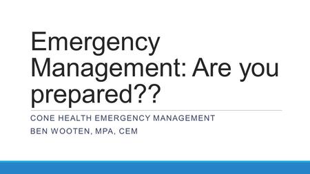 Emergency Management: Are you prepared?? CONE HEALTH EMERGENCY MANAGEMENT BEN WOOTEN, MPA, CEM.