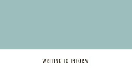 WRITING TO INFORM. GO DEEPER  Writing to inform means more than simply explaining a process  Convey WHY this is subject important.  Show WHAT you learned.