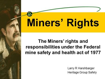 Miners’ Rights The Miners’ rights and responsibilities under the Federal mine safety and health act of 1977 Larry R Harshbarger Heritage Group Safety.