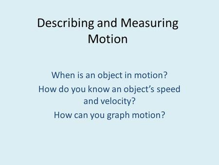 Describing and Measuring Motion When is an object in motion? How do you know an object’s speed and velocity? How can you graph motion?