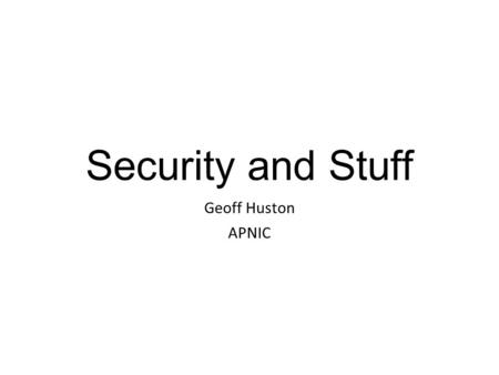 Security and Stuff Geoff Huston APNIC. What I’m working on at the moment..