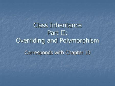 Class Inheritance Part II: Overriding and Polymorphism Corresponds with Chapter 10.