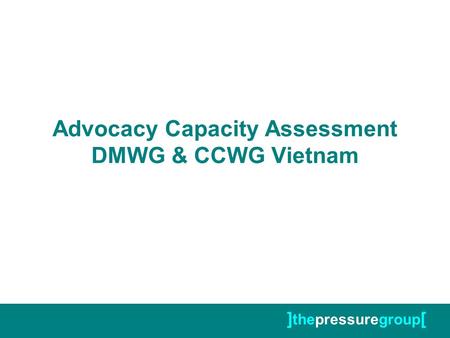 ] thepressuregroup [ Advocacy Capacity Assessment DMWG & CCWG Vietnam.